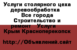 Услуги столярного цеха (деревообработка) - Все города Строительство и ремонт » Услуги   . Крым,Красноперекопск